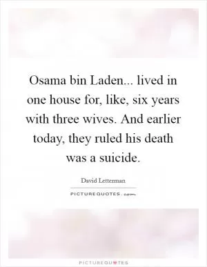 Osama bin Laden... lived in one house for, like, six years with three wives. And earlier today, they ruled his death was a suicide Picture Quote #1