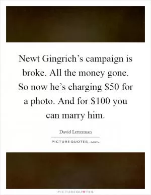 Newt Gingrich’s campaign is broke. All the money gone. So now he’s charging $50 for a photo. And for $100 you can marry him Picture Quote #1