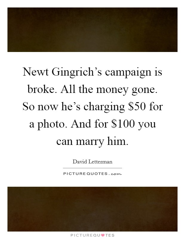 Newt Gingrich's campaign is broke. All the money gone. So now he's charging $50 for a photo. And for $100 you can marry him Picture Quote #1