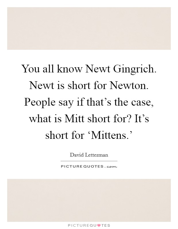 You all know Newt Gingrich. Newt is short for Newton. People say if that's the case, what is Mitt short for? It's short for ‘Mittens.' Picture Quote #1