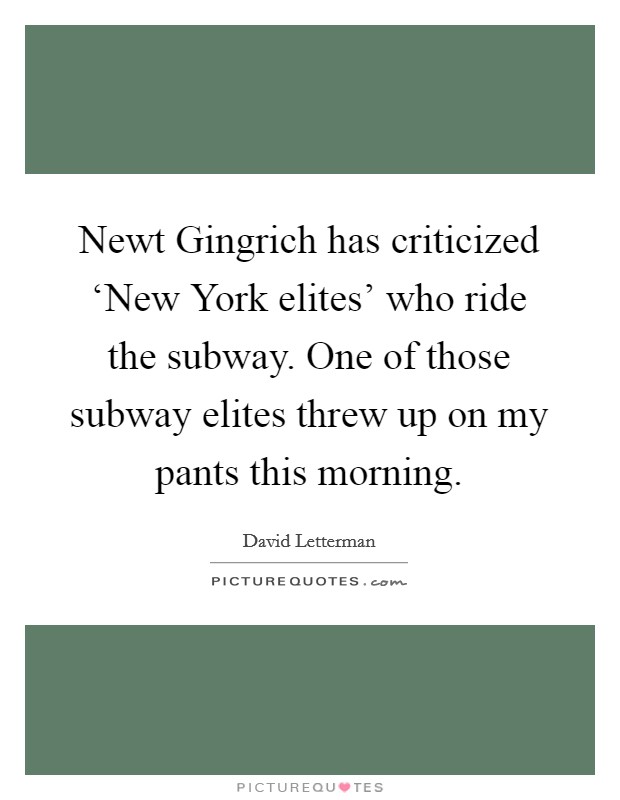 Newt Gingrich has criticized ‘New York elites' who ride the subway. One of those subway elites threw up on my pants this morning Picture Quote #1
