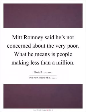 Mitt Romney said he’s not concerned about the very poor. What he means is people making less than a million Picture Quote #1