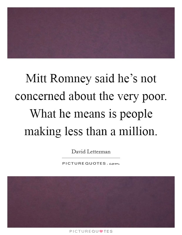 Mitt Romney said he's not concerned about the very poor. What he means is people making less than a million Picture Quote #1