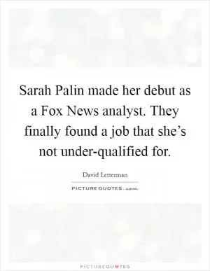 Sarah Palin made her debut as a Fox News analyst. They finally found a job that she’s not under-qualified for Picture Quote #1