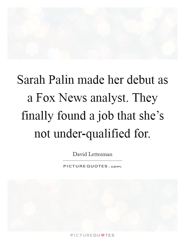 Sarah Palin made her debut as a Fox News analyst. They finally found a job that she's not under-qualified for Picture Quote #1