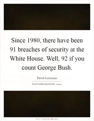 Since 1980, there have been 91 breaches of security at the White House. Well, 92 if you count George Bush Picture Quote #1