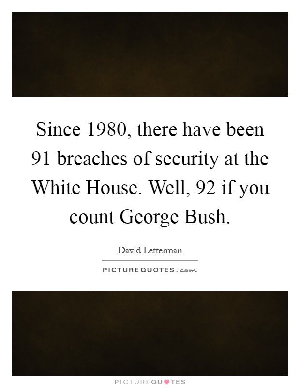 Since 1980, there have been 91 breaches of security at the White House. Well, 92 if you count George Bush Picture Quote #1