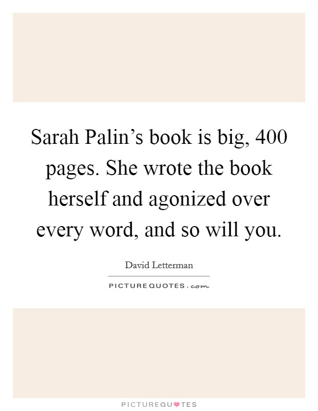 Sarah Palin's book is big, 400 pages. She wrote the book herself and agonized over every word, and so will you Picture Quote #1