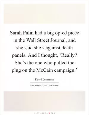 Sarah Palin had a big op-ed piece in the Wall Street Journal, and she said she’s against death panels. And I thought, ‘Really? She’s the one who pulled the plug on the McCain campaign.’ Picture Quote #1