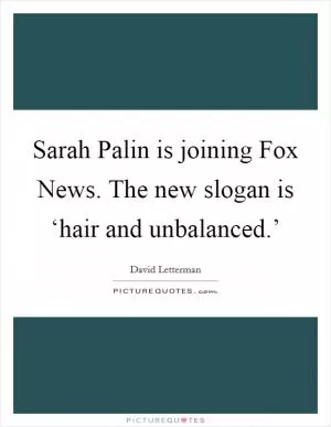 Sarah Palin is joining Fox News. The new slogan is ‘hair and unbalanced.’ Picture Quote #1
