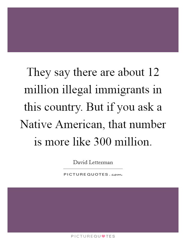 They say there are about 12 million illegal immigrants in this country. But if you ask a Native American, that number is more like 300 million Picture Quote #1