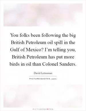 You folks been following the big British Petroleum oil spill in the Gulf of Mexico? I’m telling you, British Petroleum has put more birds in oil than Colonel Sanders Picture Quote #1
