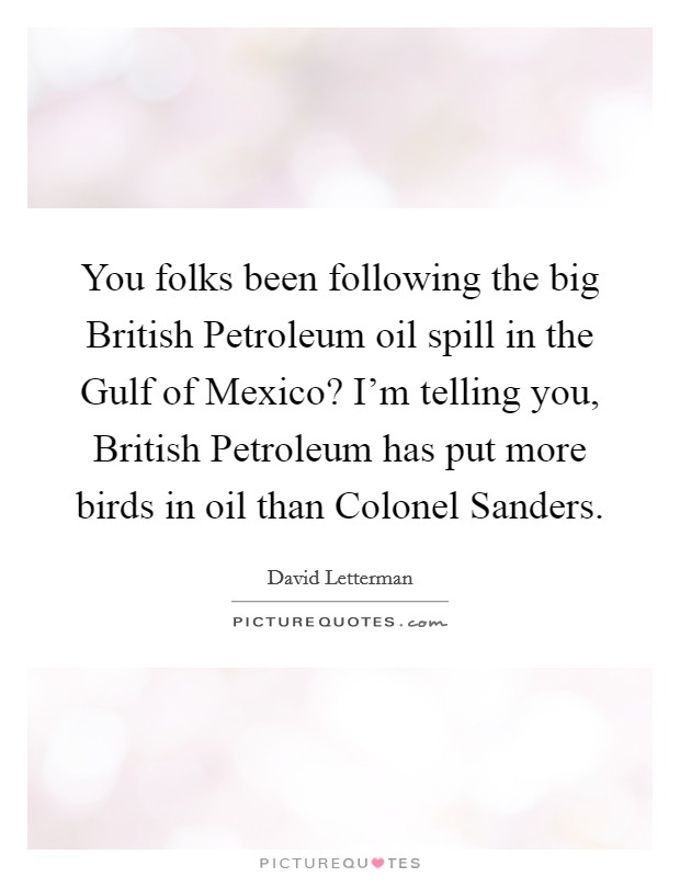 You folks been following the big British Petroleum oil spill in the Gulf of Mexico? I'm telling you, British Petroleum has put more birds in oil than Colonel Sanders Picture Quote #1