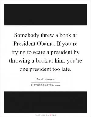 Somebody threw a book at President Obama. If you’re trying to scare a president by throwing a book at him, you’re one president too late Picture Quote #1