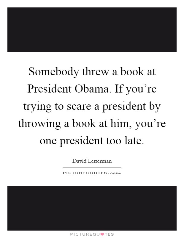 Somebody threw a book at President Obama. If you're trying to scare a president by throwing a book at him, you're one president too late Picture Quote #1