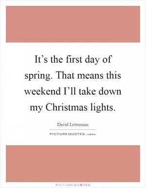 It’s the first day of spring. That means this weekend I’ll take down my Christmas lights Picture Quote #1