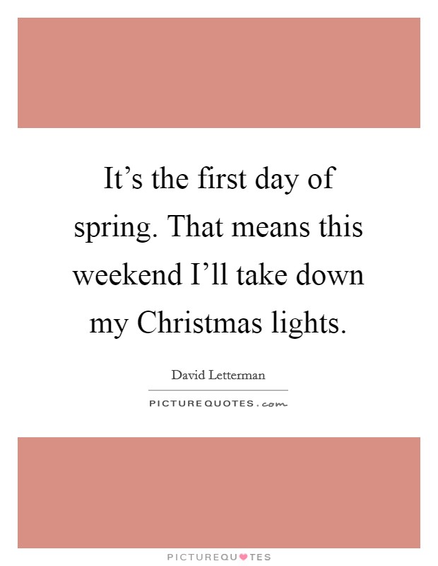 It's the first day of spring. That means this weekend I'll take down my Christmas lights Picture Quote #1