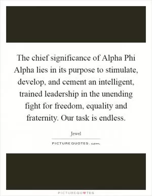 The chief significance of Alpha Phi Alpha lies in its purpose to stimulate, develop, and cement an intelligent, trained leadership in the unending fight for freedom, equality and fraternity. Our task is endless Picture Quote #1