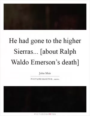 He had gone to the higher Sierras... [about Ralph Waldo Emerson’s death] Picture Quote #1
