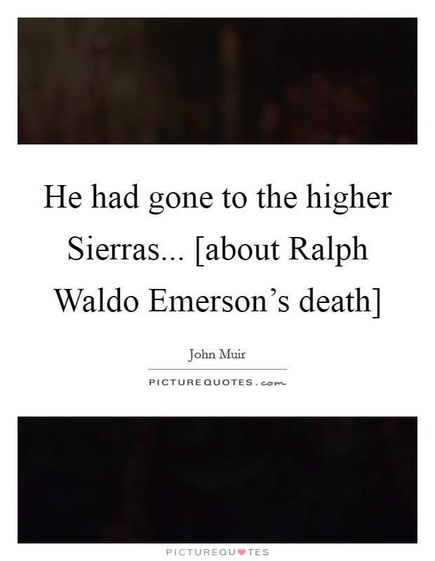 He had gone to the higher Sierras... [about Ralph Waldo Emerson's death] Picture Quote #1