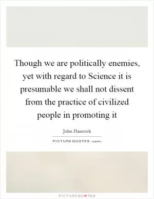 Though we are politically enemies, yet with regard to Science it is presumable we shall not dissent from the practice of civilized people in promoting it Picture Quote #1