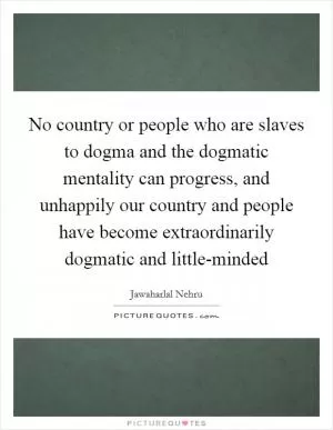 No country or people who are slaves to dogma and the dogmatic mentality can progress, and unhappily our country and people have become extraordinarily dogmatic and little-minded Picture Quote #1