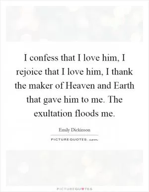 I confess that I love him, I rejoice that I love him, I thank the maker of Heaven and Earth that gave him to me. The exultation floods me Picture Quote #1