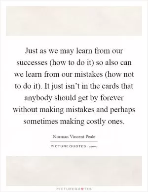 Just as we may learn from our successes (how to do it) so also can we learn from our mistakes (how not to do it). It just isn’t in the cards that anybody should get by forever without making mistakes and perhaps sometimes making costly ones Picture Quote #1