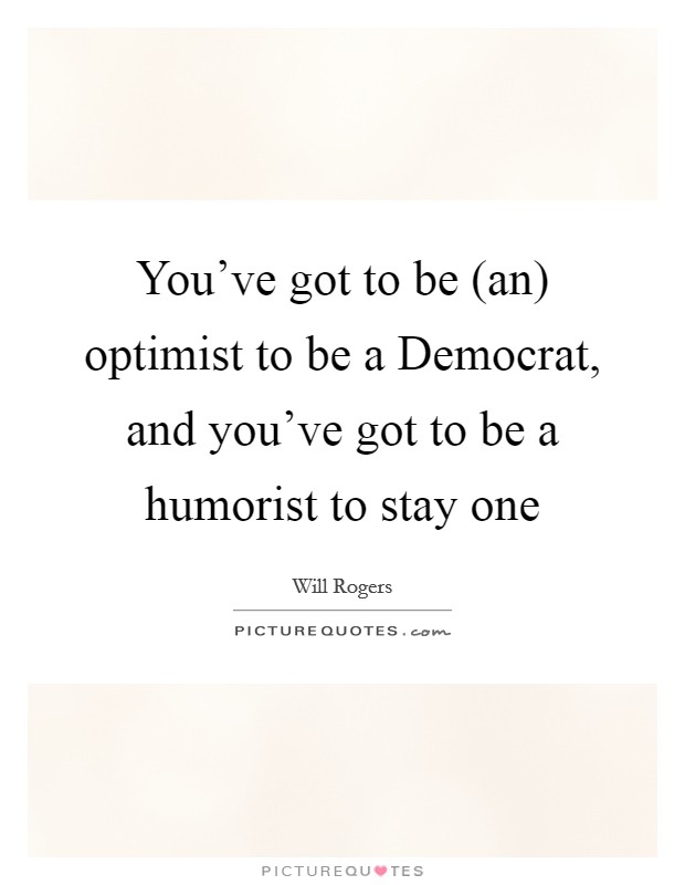 You've got to be (an) optimist to be a Democrat, and you've got to be a humorist to stay one Picture Quote #1
