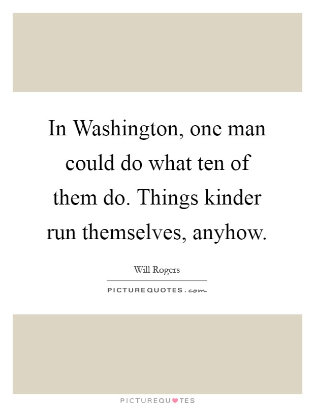 In Washington, one man could do what ten of them do. Things kinder run themselves, anyhow Picture Quote #1