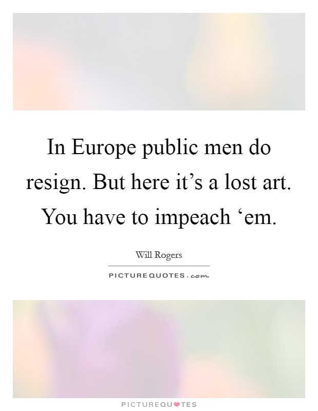 In Europe public men do resign. But here it's a lost art. You have to impeach ‘em Picture Quote #1