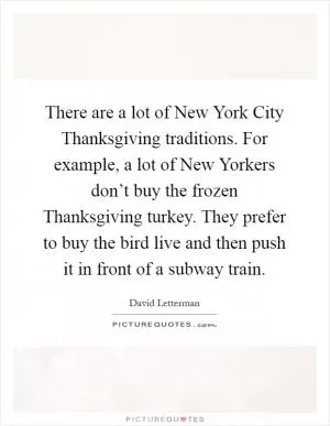 There are a lot of New York City Thanksgiving traditions. For example, a lot of New Yorkers don’t buy the frozen Thanksgiving turkey. They prefer to buy the bird live and then push it in front of a subway train Picture Quote #1