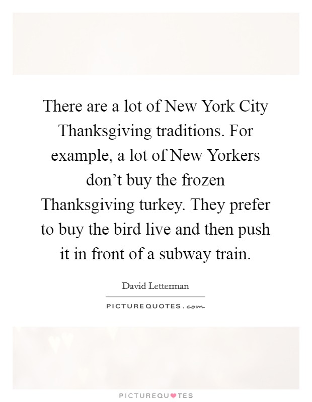 There are a lot of New York City Thanksgiving traditions. For example, a lot of New Yorkers don't buy the frozen Thanksgiving turkey. They prefer to buy the bird live and then push it in front of a subway train Picture Quote #1