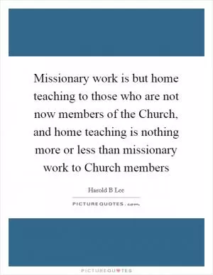 Missionary work is but home teaching to those who are not now members of the Church, and home teaching is nothing more or less than missionary work to Church members Picture Quote #1