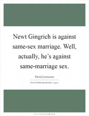 Newt Gingrich is against same-sex marriage. Well, actually, he’s against same-marriage sex Picture Quote #1