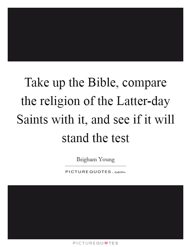 Take up the Bible, compare the religion of the Latter-day Saints with it, and see if it will stand the test Picture Quote #1