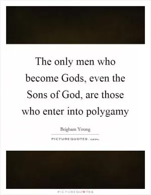 The only men who become Gods, even the Sons of God, are those who enter into polygamy Picture Quote #1
