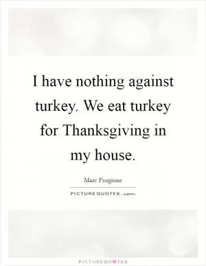 I have nothing against turkey. We eat turkey for Thanksgiving in my house Picture Quote #1