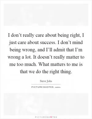 I don’t really care about being right, I just care about success. I don’t mind being wrong, and I’ll admit that I’m wrong a lot. It doesn’t really matter to me too much. What matters to me is that we do the right thing Picture Quote #1