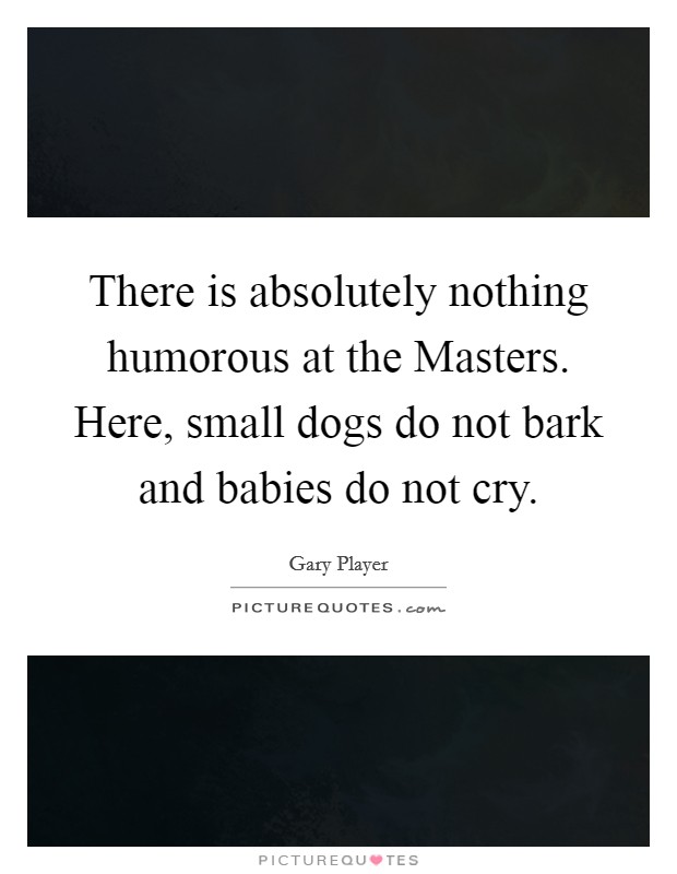 There is absolutely nothing humorous at the Masters. Here, small dogs do not bark and babies do not cry Picture Quote #1