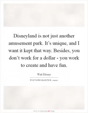 Disneyland is not just another amusement park. It’s unique, and I want it kept that way. Besides, you don’t work for a dollar - you work to create and have fun Picture Quote #1
