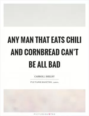 Any man that eats Chili and Cornbread can’t be all bad Picture Quote #1