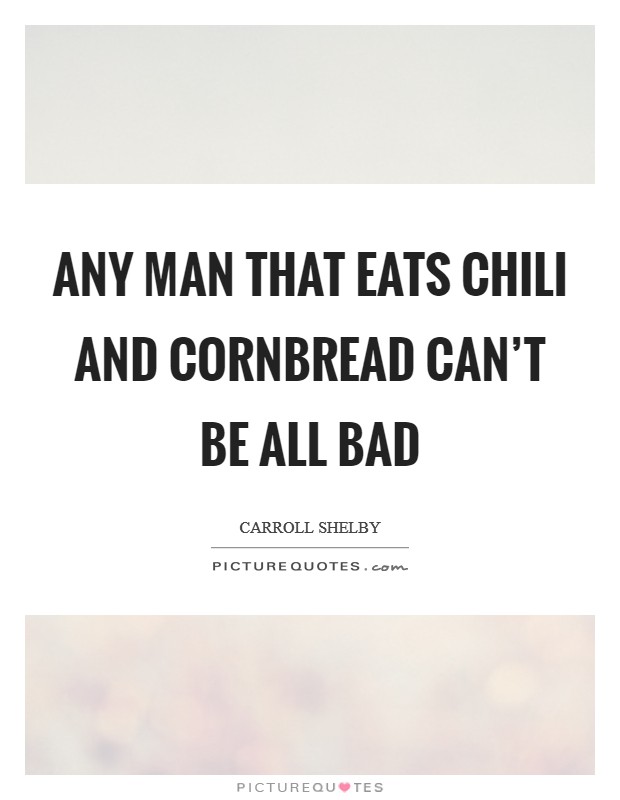 Any man that eats Chili and Cornbread can't be all bad Picture Quote #1