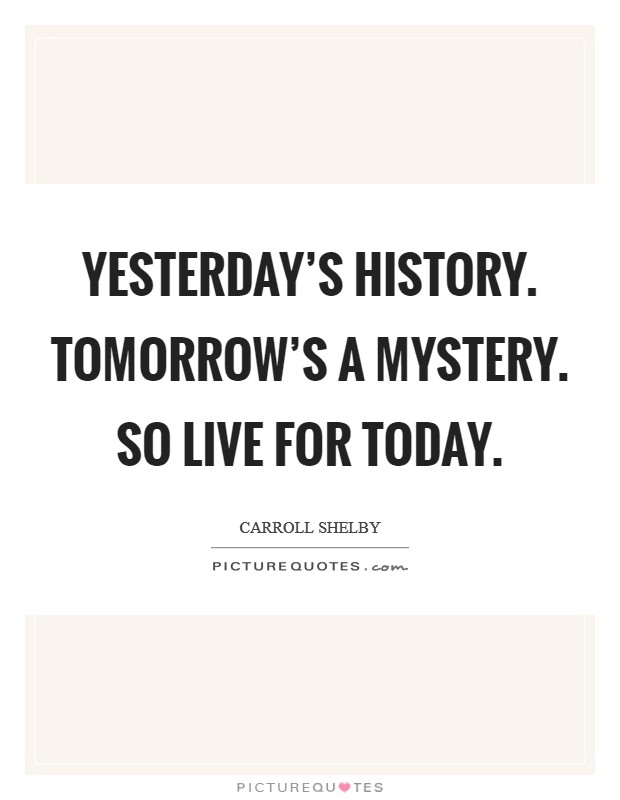 Yesterday's History. Tomorrow's a Mystery. So live for today Picture Quote #1