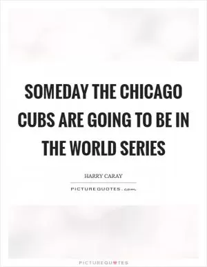 Someday the Chicago Cubs are going to be in the World Series Picture Quote #1