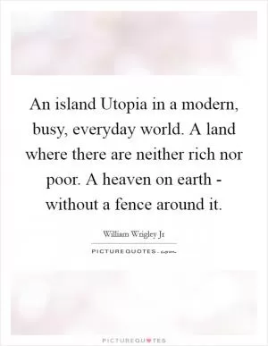 An island Utopia in a modern, busy, everyday world. A land where there are neither rich nor poor. A heaven on earth - without a fence around it Picture Quote #1