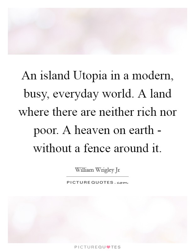 An island Utopia in a modern, busy, everyday world. A land where there are neither rich nor poor. A heaven on earth - without a fence around it Picture Quote #1