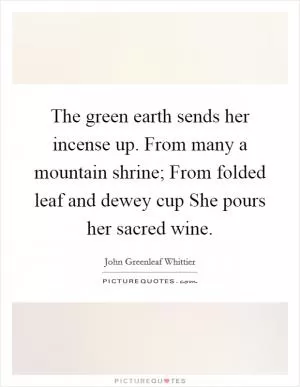 The green earth sends her incense up. From many a mountain shrine; From folded leaf and dewey cup She pours her sacred wine Picture Quote #1
