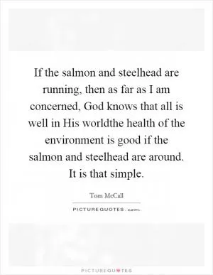 If the salmon and steelhead are running, then as far as I am concerned, God knows that all is well in His worldthe health of the environment is good if the salmon and steelhead are around. It is that simple Picture Quote #1