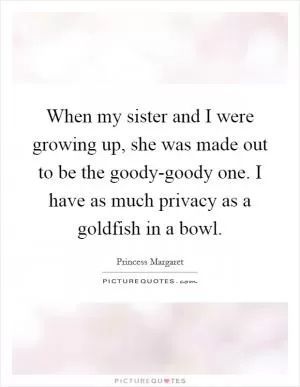 When my sister and I were growing up, she was made out to be the goody-goody one. I have as much privacy as a goldfish in a bowl Picture Quote #1